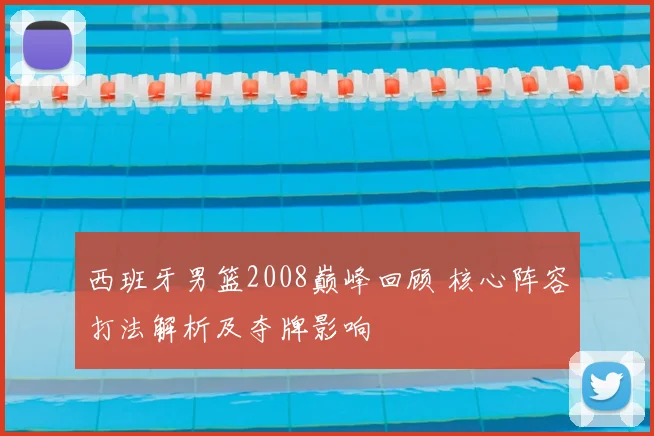 西班牙男篮2008巅峰回顾 核心阵容打法解析及夺牌影响