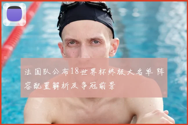 法国队公布18世界杯终极大名单 阵容配置解析及争冠前景