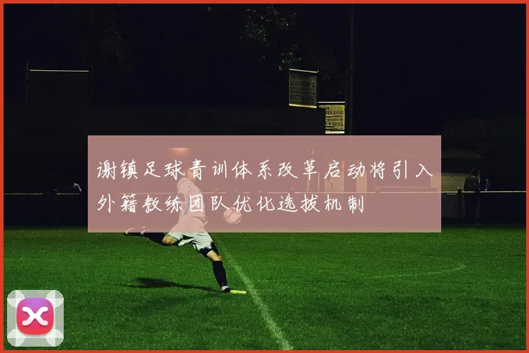 谢镇足球青训体系改革启动将引入外籍教练团队优化选拔机制