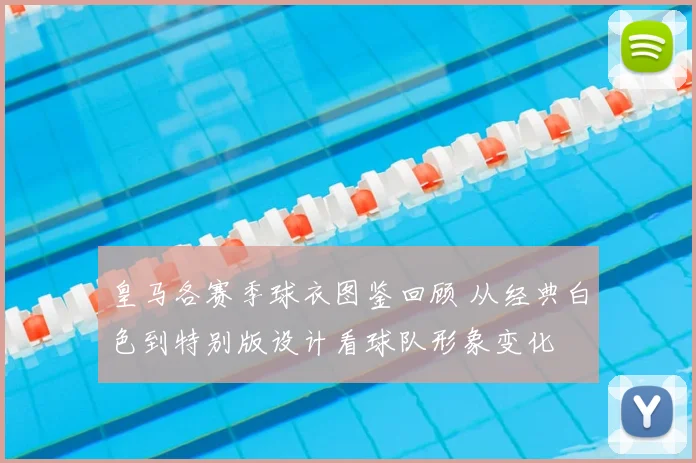 皇马各赛季球衣图鉴回顾 从经典白色到特别版设计看球队形象变化