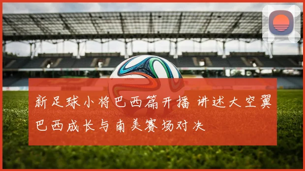 新足球小将巴西篇开播 讲述大空翼巴西成长与南美赛场对决