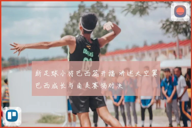 新足球小将巴西篇开播 讲述大空翼巴西成长与南美赛场对决