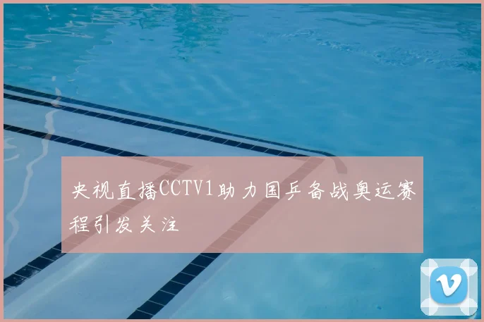 央视直播CCTV1助力国乒备战奥运赛程引发关注