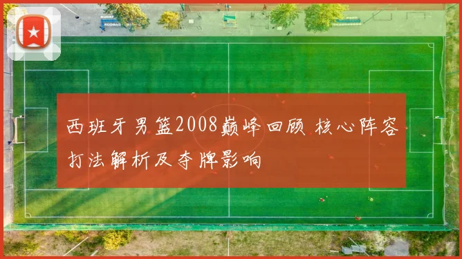 西班牙男篮2008巅峰回顾 核心阵容打法解析及夺牌影响