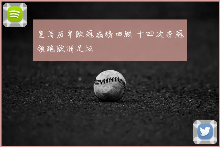 皇马历年欧冠成绩回顾 十四次夺冠领跑欧洲足坛
