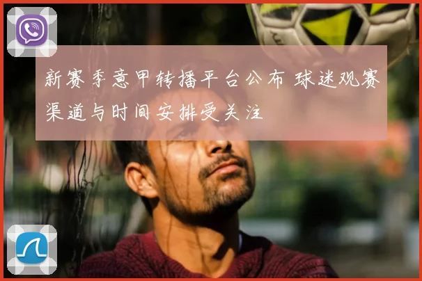 新赛季意甲转播平台公布 球迷观赛渠道与时间安排受关注