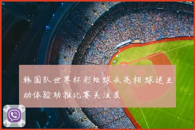 韩国队世界杯彩绘球衣亮相 球迷互动体验助推比赛关注度