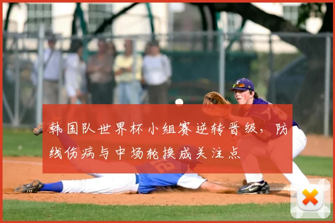 韩国队世界杯小组赛逆转晋级，防线伤病与中场轮换成关注点