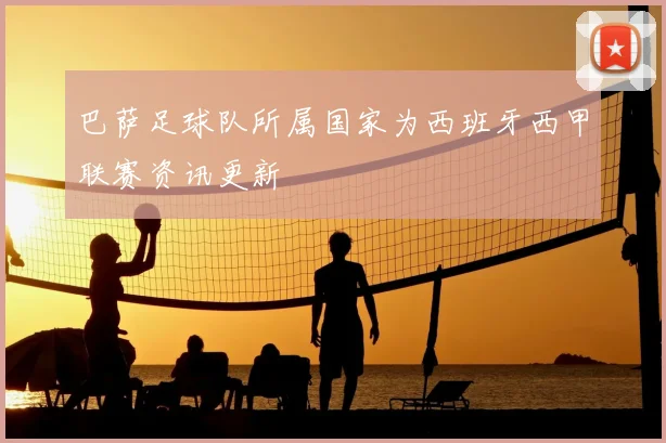 巴萨足球队所属国家为西班牙西甲联赛资讯更新