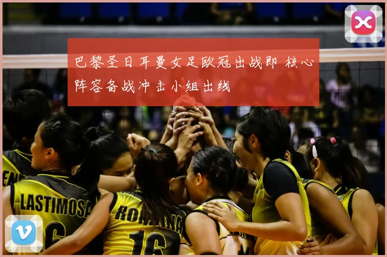 巴黎圣日耳曼女足欧冠出战即 核心阵容备战冲击小组出线