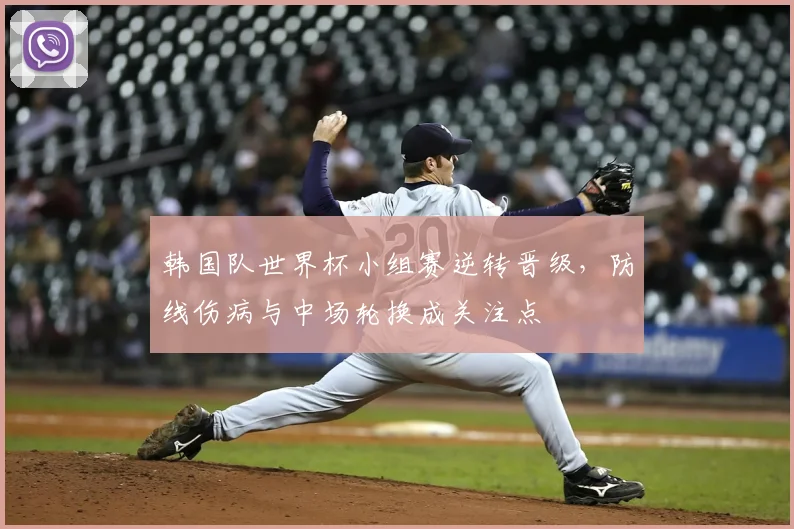 韩国队世界杯小组赛逆转晋级,防线伤病与中场轮换成关注点