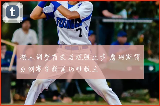 湖人调整首发后连胜止步 詹姆斯得分创赛季新高仍难救主