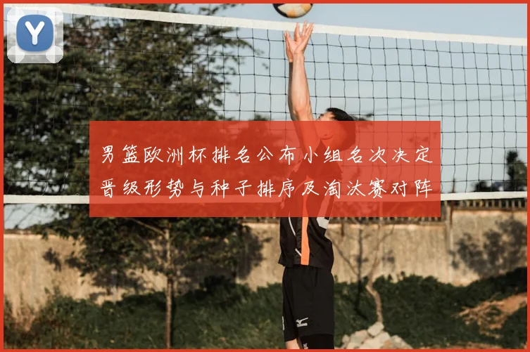 男篮欧洲杯排名公布小组名次决定晋级形势与种子排序及淘汰赛对阵看点