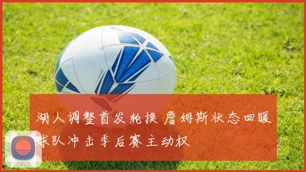 湖人调整首发轮换 詹姆斯状态回暖球队冲击季后赛主动权