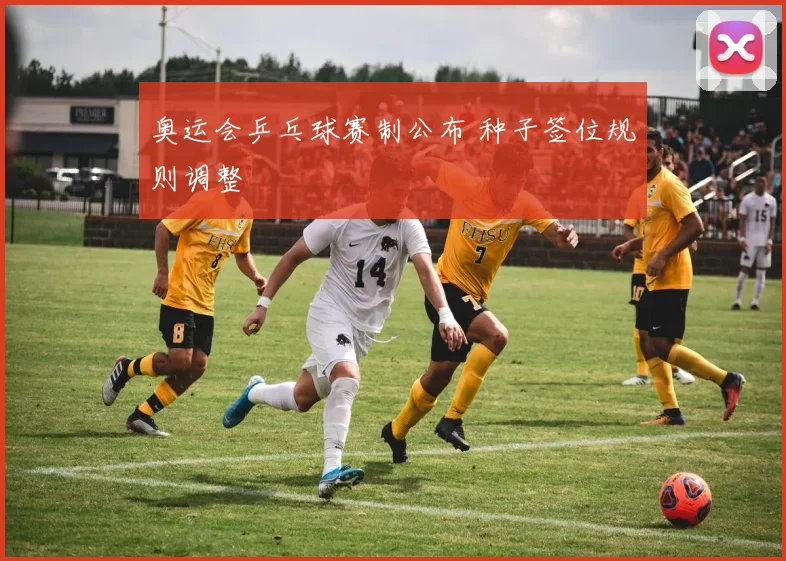 奥运会乒乓球赛制公布 种子签位规则调整