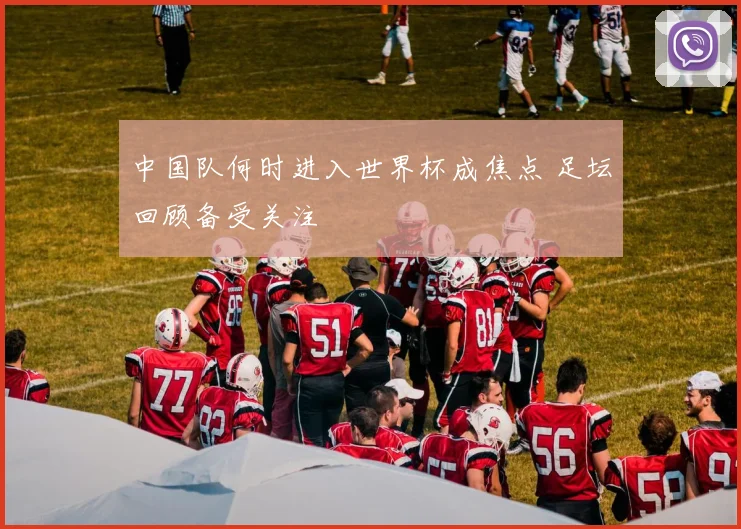 中国队何时进入世界杯成焦点 足坛回顾备受关注