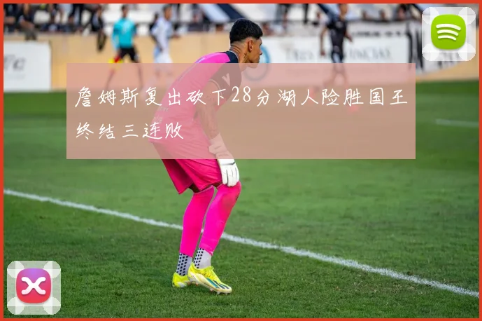 詹姆斯复出砍下28分湖人险胜国王终结三连败