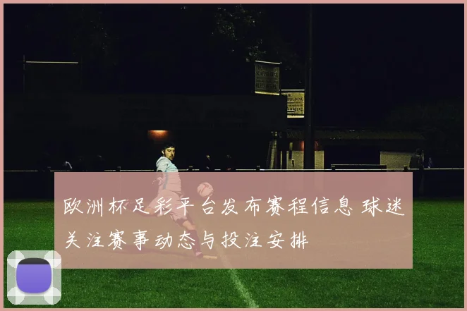 欧洲杯足彩平台发布赛程信息 球迷关注赛事动态与投注安排