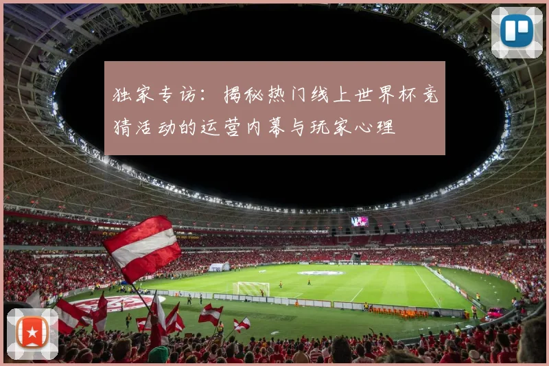 独家专访：揭秘热门线上世界杯竞猜活动的运营内幕与玩家心理