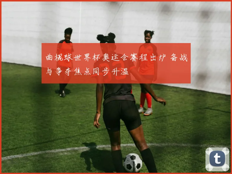 曲棍球世界杯奥运会赛程出炉 备战与争夺焦点同步升温