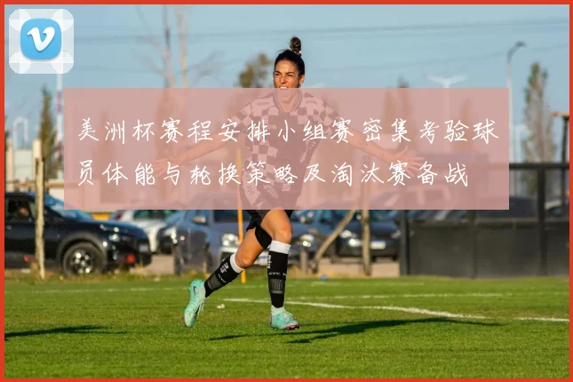 美洲杯赛程安排小组赛密集考验球员体能与轮换策略及淘汰赛备战