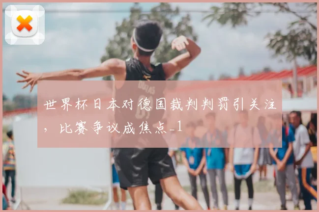 世界杯日本对德国裁判判罚引关注，比赛争议成焦点_1