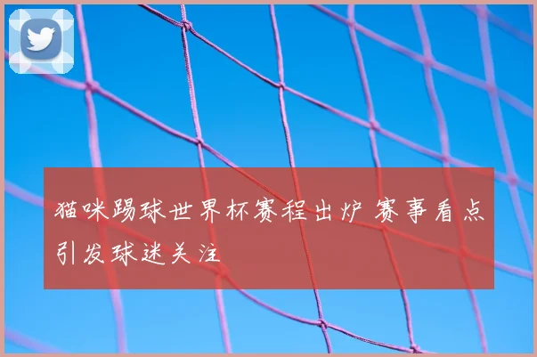 猫咪踢球世界杯赛程出炉 赛事看点引发球迷关注