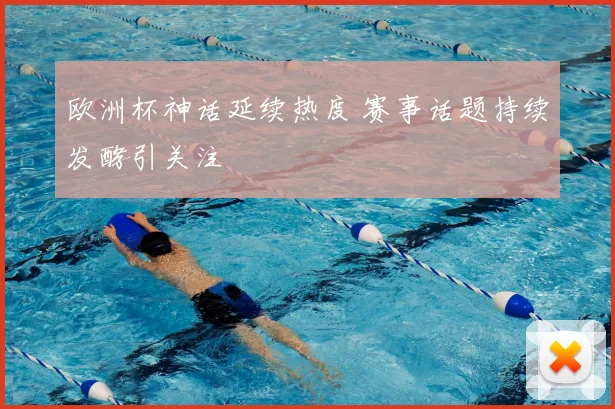 欧洲杯神话延续热度 赛事话题持续发酵引关注