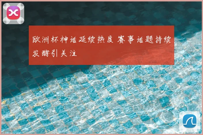 欧洲杯神话延续热度 赛事话题持续发酵引关注