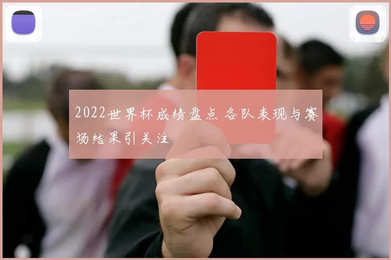 2022世界杯成绩盘点 各队表现与赛场结果引关注