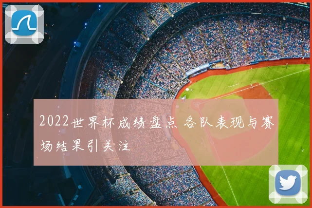 2022世界杯成绩盘点 各队表现与赛场结果引关注