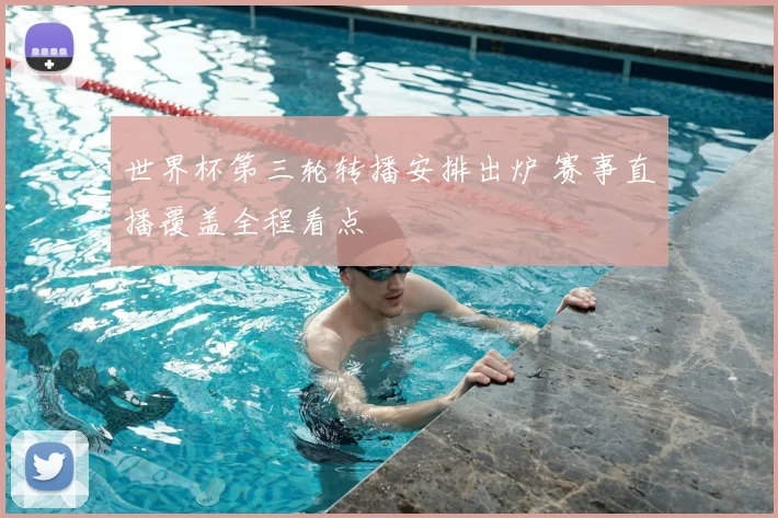 世界杯第三轮转播安排出炉 赛事直播覆盖全程看点