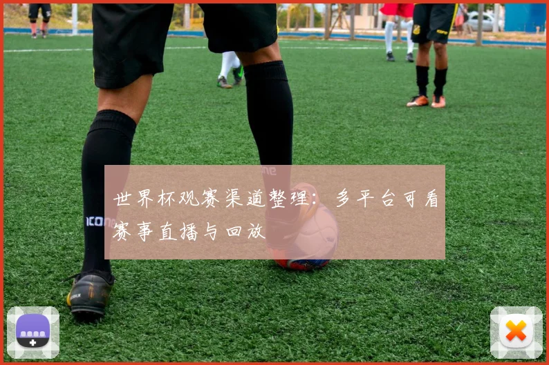 世界杯观赛渠道整理：多平台可看赛事直播与回放
