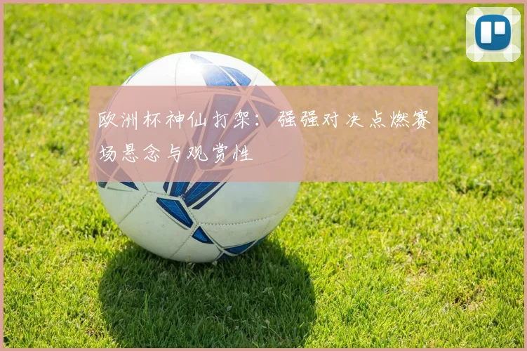 欧洲杯神仙打架:强强对决点燃赛场悬念与观赏性