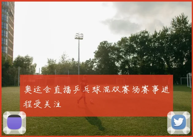 奥运会直播乒乓球混双赛场赛事进程受关注