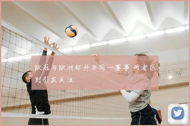 欧冠与欧洲杯并非同一赛事 两者区别引发关注