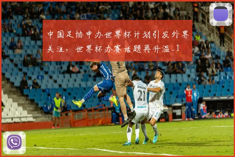 中国足协申办世界杯计划引发外界关注,世界杯办赛话题再升温_1